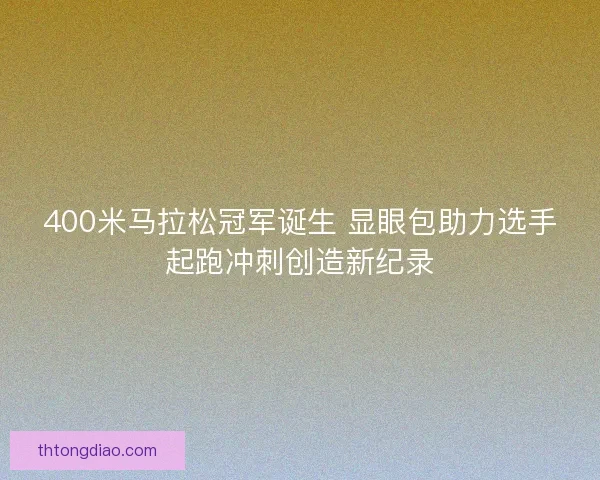 400米马拉松冠军诞生 显眼包助力选手起跑冲刺创造新纪录