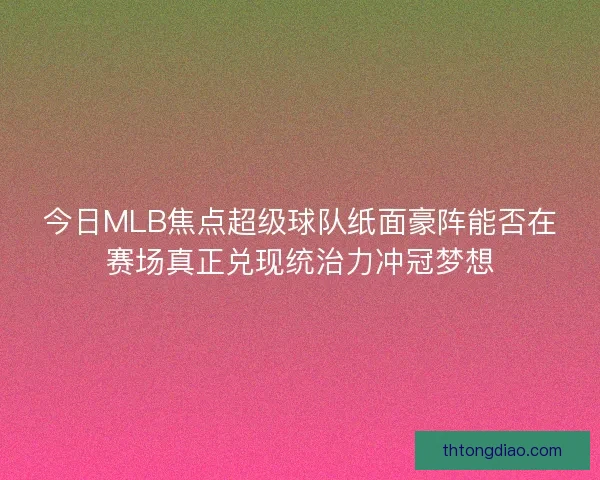 今日MLB焦点超级球队纸面豪阵能否在赛场真正兑现统治力冲冠梦想