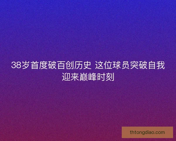 38岁首度破百创历史 这位球员突破自我迎来巅峰时刻