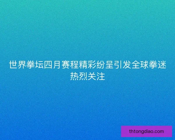世界拳坛四月赛程精彩纷呈引发全球拳迷热烈关注