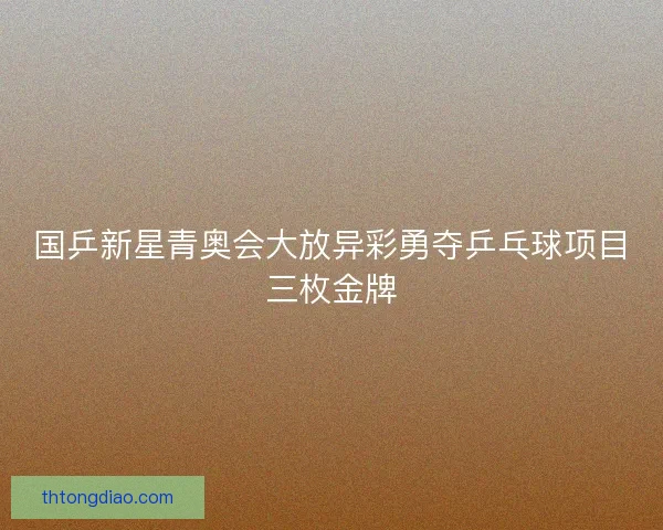 国乒新星青奥会大放异彩勇夺乒乓球项目三枚金牌