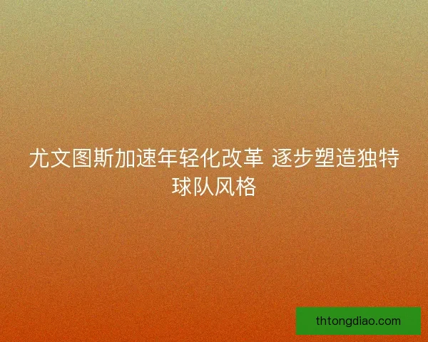 尤文图斯加速年轻化改革 逐步塑造独特球队风格