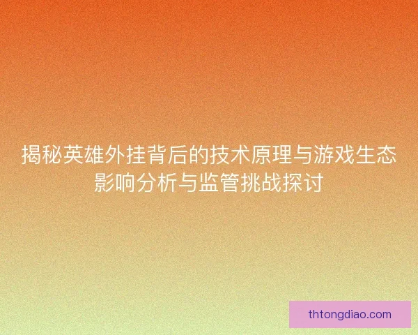 揭秘英雄外挂背后的技术原理与游戏生态影响分析与监管挑战探讨