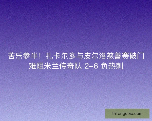 苦乐参半！扎卡尔多与皮尔洛慈善赛破门难阻米兰传奇队 2-6 负热刺
