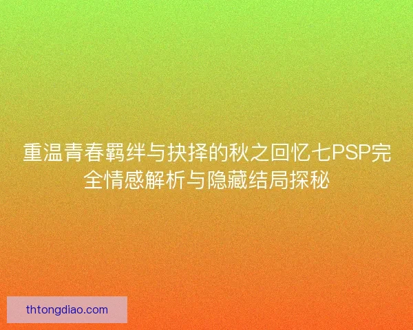重温青春羁绊与抉择的秋之回忆七PSP完全情感解析与隐藏结局探秘