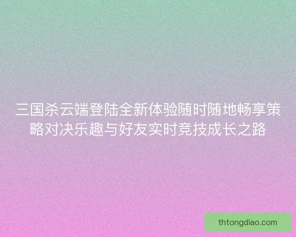 三国杀云端登陆全新体验随时随地畅享策略对决乐趣与好友实时竞技成长之路