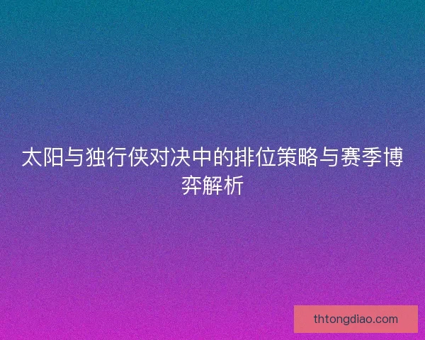 太阳与独行侠对决中的排位策略与赛季博弈解析