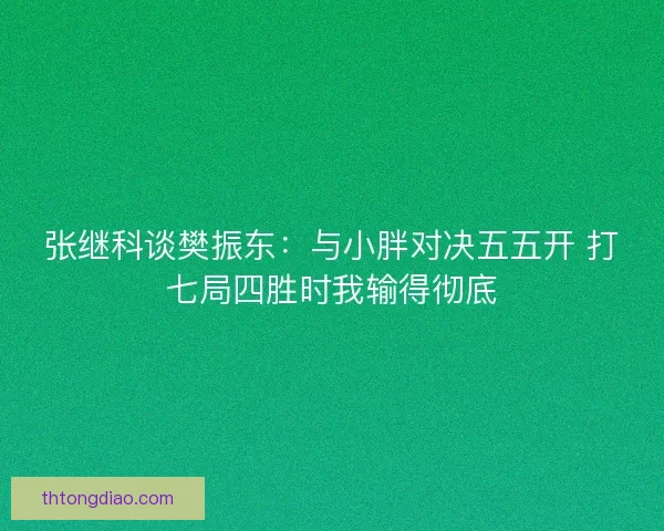 张继科谈樊振东：与小胖对决五五开 打七局四胜时我输得彻底
