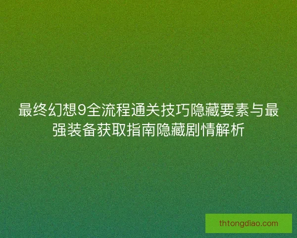 最终幻想9全流程通关技巧隐藏要素与最强装备获取指南隐藏剧情解析