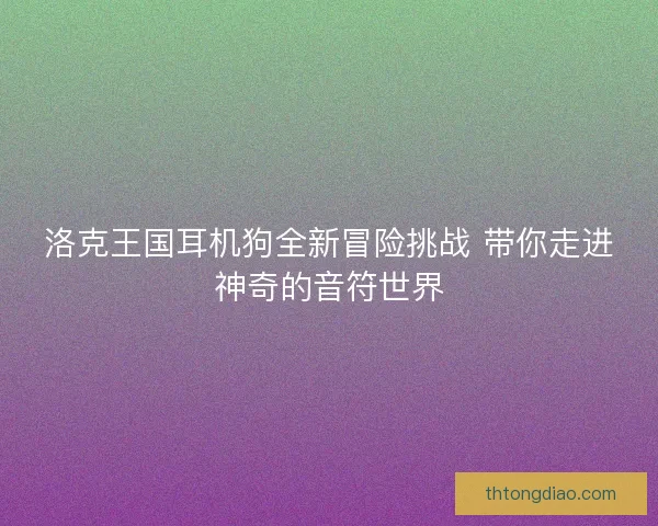 洛克王国耳机狗全新冒险挑战 带你走进神奇的音符世界