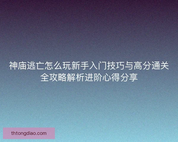 神庙逃亡怎么玩新手入门技巧与高分通关全攻略解析进阶心得分享