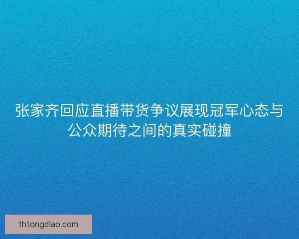 张家齐回应直播带货争议展现冠军心态与公众期待之间的真实碰撞