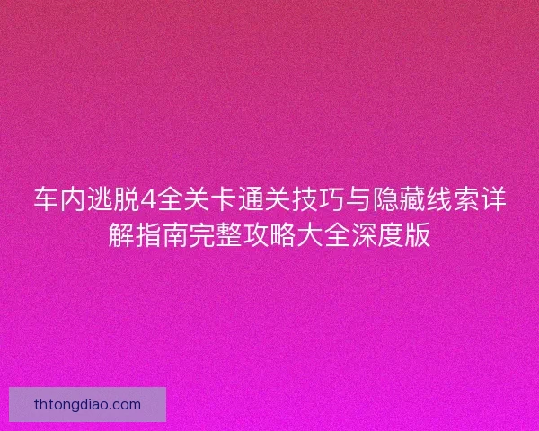 车内逃脱4全关卡通关技巧与隐藏线索详解指南完整攻略大全深度版