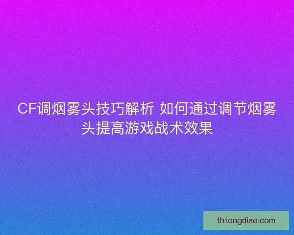 CF调烟雾头技巧解析 如何通过调节烟雾头提高游戏战术效果