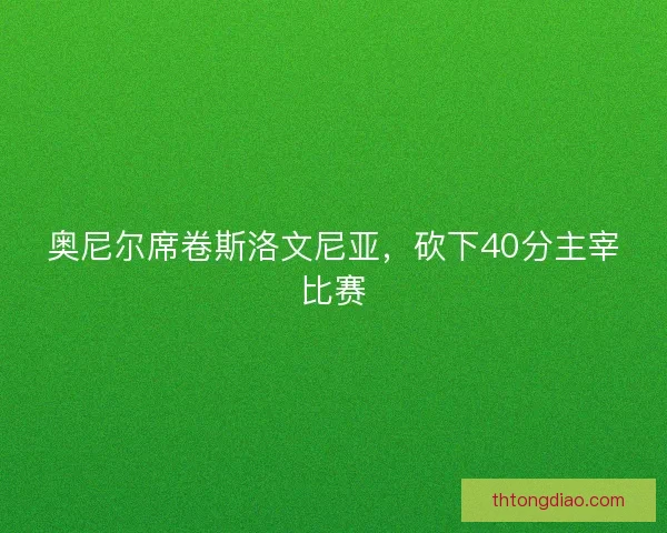 奥尼尔席卷斯洛文尼亚,砍下40分主宰比赛 奥尼尔席卷斯洛文尼亚,砍下40分主宰比赛