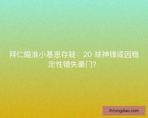 拜仁瞄准小基恩存疑：20 球神锋或因稳定性错失豪门？