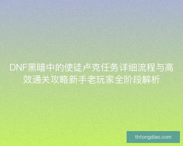 DNF黑暗中的使徒卢克任务详细流程与高效通关攻略新手老玩家全阶段解析 DNF黑暗中的使徒卢克任务详细流程与高效通关攻略新手老玩家全阶段解析
