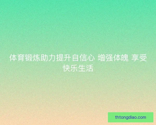 体育锻炼助力提升自信心 增强体魄 享受快乐生活
