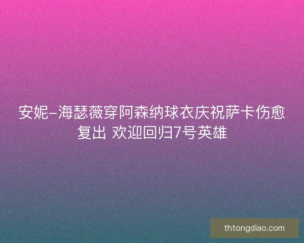 安妮-海瑟薇穿阿森纳球衣庆祝萨卡伤愈复出 欢迎回归7号英雄