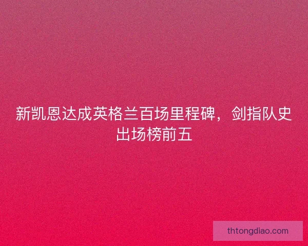 新凯恩达成英格兰百场里程碑，剑指队史出场榜前五