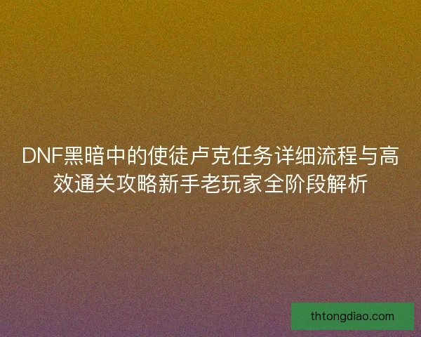 DNF黑暗中的使徒卢克任务详细流程与高效通关攻略新手老玩家全阶段解析
