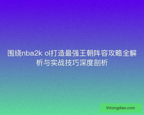 围绕nba2k ol打造最强王朝阵容攻略全解析与实战技巧深度剖析