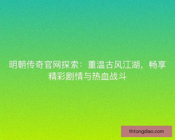 明朝传奇官网探索：重温古风江湖，畅享精彩剧情与热血战斗