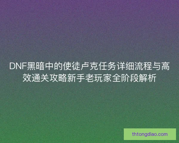DNF黑暗中的使徒卢克任务详细流程与高效通关攻略新手老玩家全阶段解析 DNF黑暗中的使徒卢克任务详细流程与高效通关攻略新手老玩家全阶段解析
