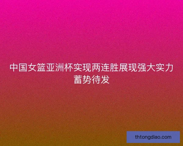 中国女篮亚洲杯实现两连胜展现强大实力蓄势待发
