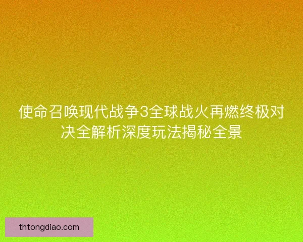 使命召唤现代战争3全球战火再燃终极对决全解析深度玩法揭秘全景 使命召唤现代战争3全球战火再燃终极对决全解析深度玩法揭秘全景