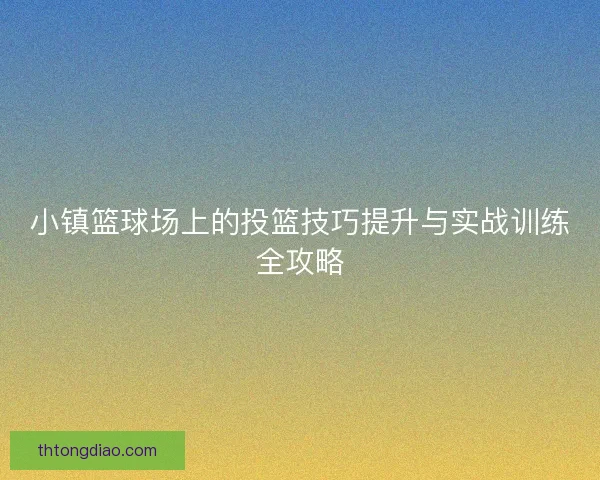 小镇篮球场上的投篮技巧提升与实战训练全攻略