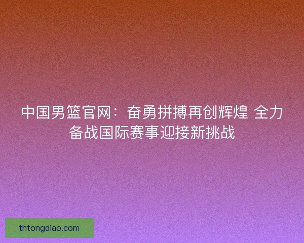 中国男篮官网：奋勇拼搏再创辉煌 全力备战国际赛事迎接新挑战