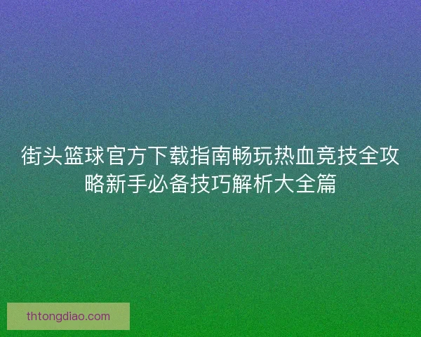 街头篮球官方下载指南畅玩热血竞技全攻略新手必备技巧解析大全篇