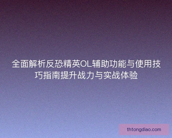 全面解析反恐精英OL辅助功能与使用技巧指南提升战力与实战体验