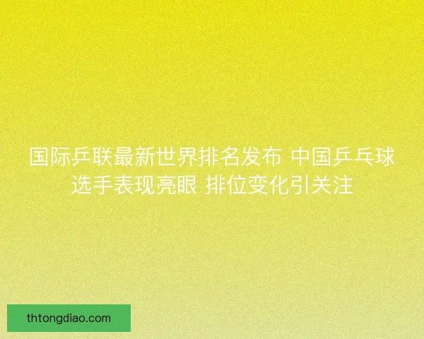 国际乒联最新世界排名发布 中国乒乓球选手表现亮眼 排位变化引关注