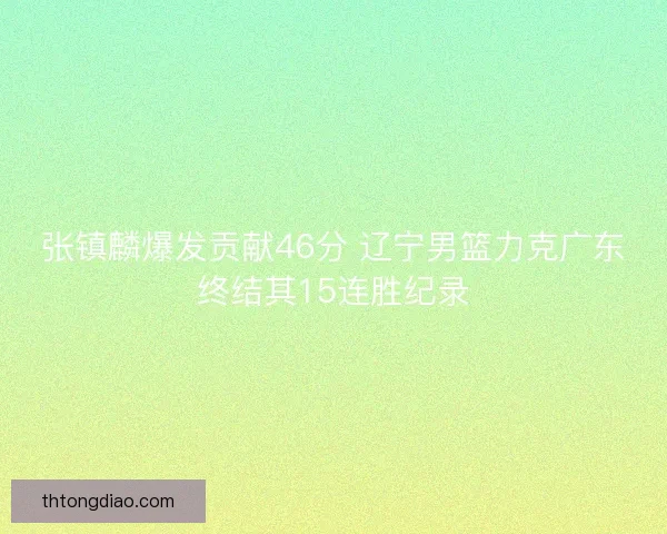 张镇麟爆发贡献46分 辽宁男篮力克广东终结其15连胜纪录