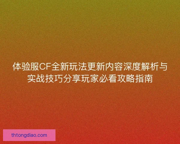 体验服CF全新玩法更新内容深度解析与实战技巧分享玩家必看攻略指南