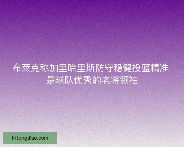 布莱克称加里哈里斯防守稳健投篮精准 是球队优秀的老将领袖